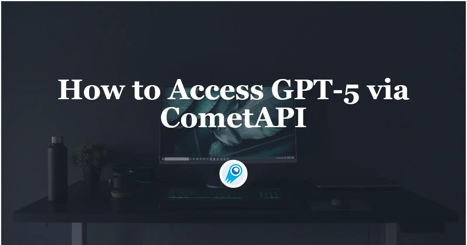 Accessing GPT-5 via CometAPI: a practical up-to-step guide for developers