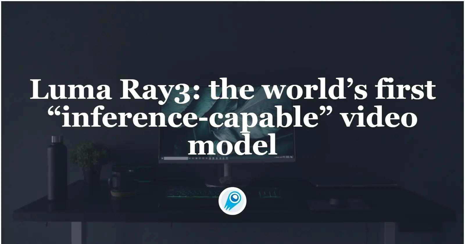 Luma AI Launches Ray3: the world’s first “inference-capable” video model
