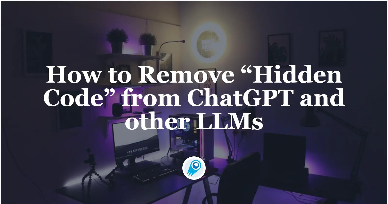 How to Remove “Hidden Code” from ChatGPT and other LLMs