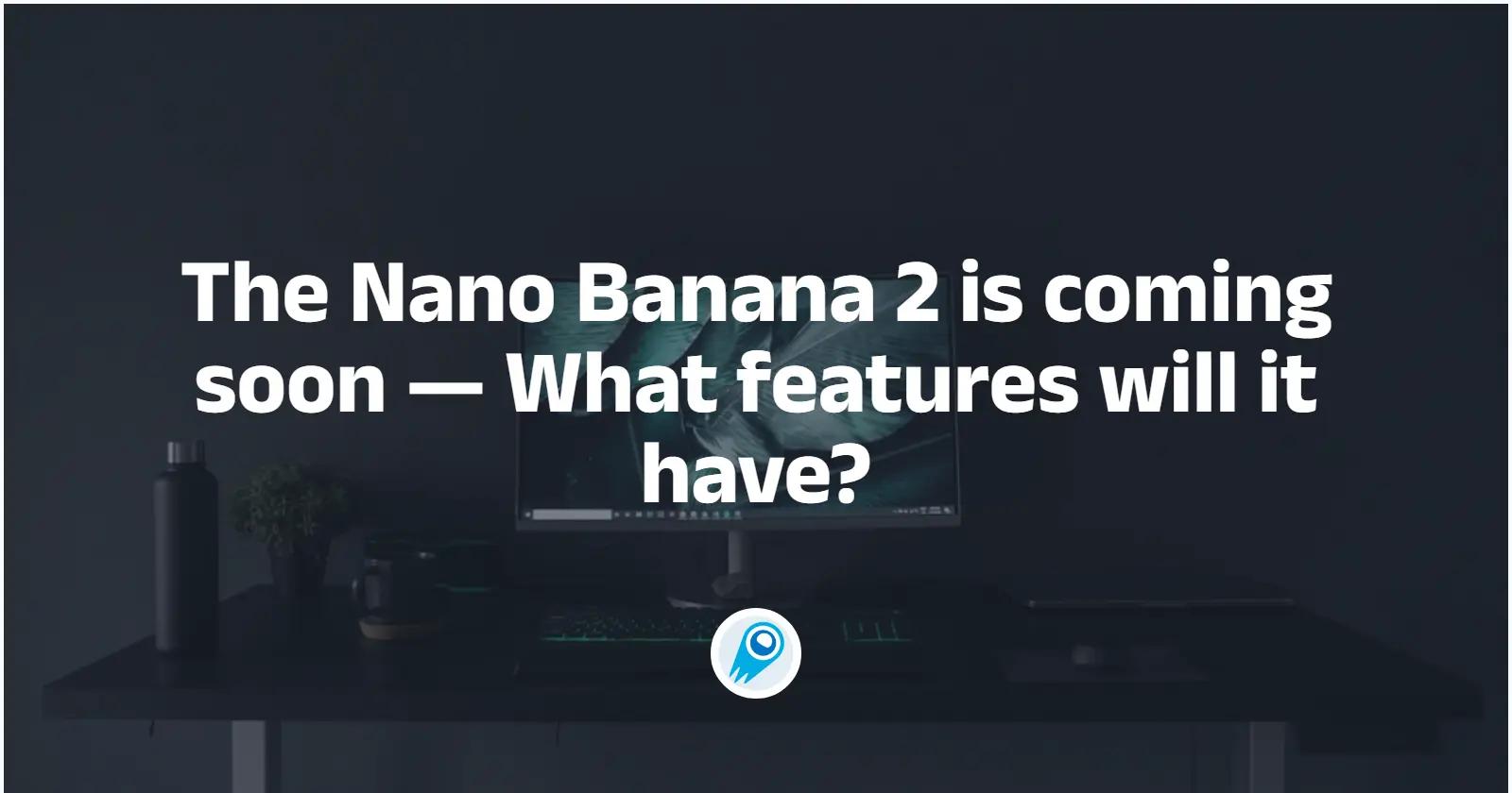 The Nano Banana 2 is ready for release— What features will it have and how it work?